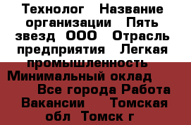 Технолог › Название организации ­ Пять звезд, ООО › Отрасль предприятия ­ Легкая промышленность › Минимальный оклад ­ 30 000 - Все города Работа » Вакансии   . Томская обл.,Томск г.